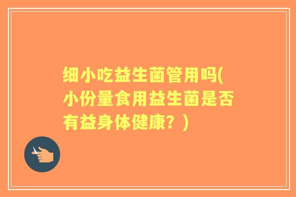 细小吃益生菌管用吗(小份量食用益生菌是否有益身体健康?) 细小吃益生菌管用吗(小份量食用益生菌是否有益身体健康?)