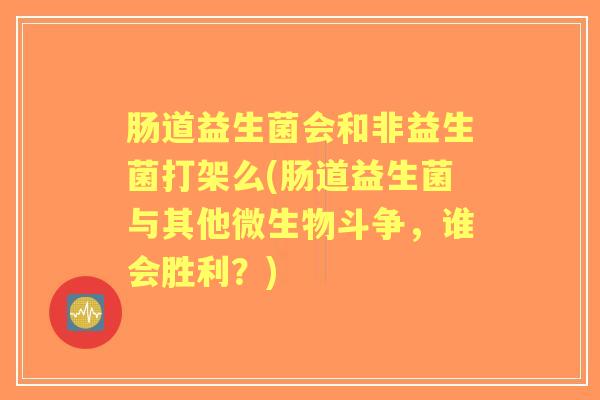 肠道益生菌会和非益生菌打架么(肠道益生菌与其他微生物斗争，谁会胜利？)
