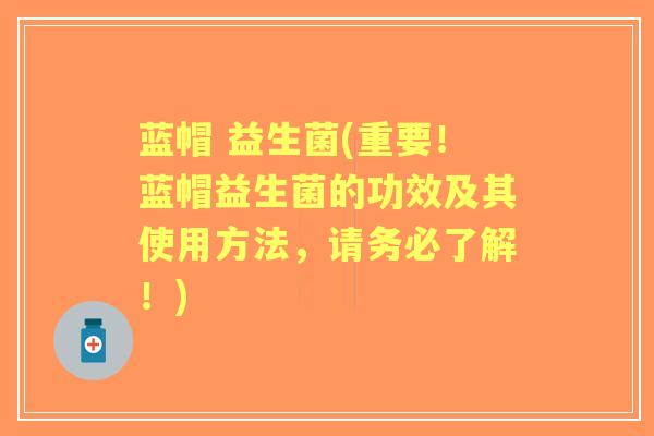 蓝帽 益生菌(重要！蓝帽益生菌的功效及其使用方法，请务必了解！)