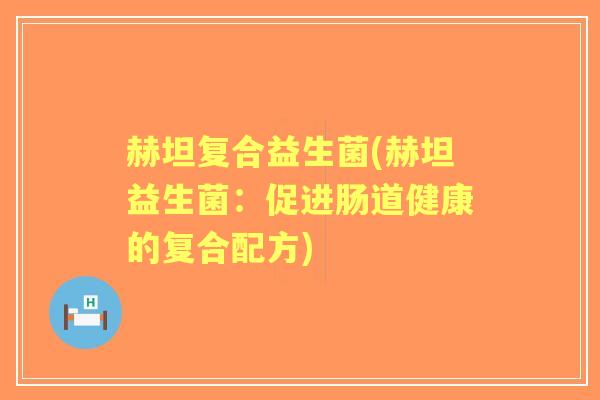 赫坦复合益生菌(赫坦益生菌:促进肠道健康的复合配方) 赫坦复合益生菌(赫坦益生菌:促进肠道健康的复合配方)
