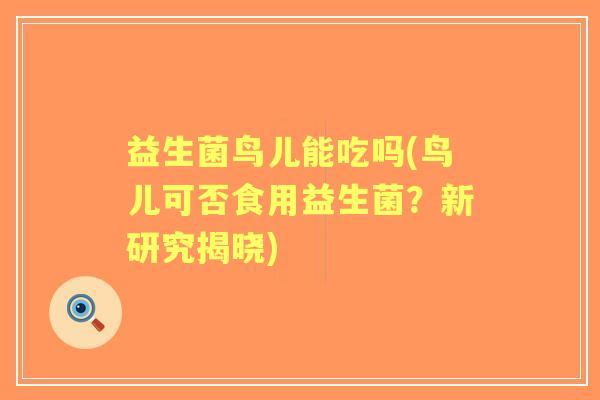 益生菌鸟儿能吃吗(鸟儿可否食用益生菌?新研究揭晓) 益生菌鸟儿能吃吗(鸟儿可否食用益生菌?新研究揭晓)