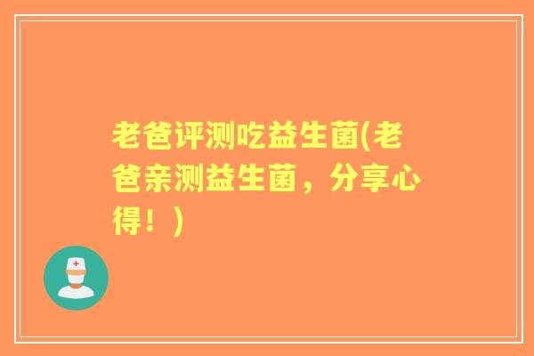 老爸评测吃益生菌(老爸亲测益生菌，分享心得！)