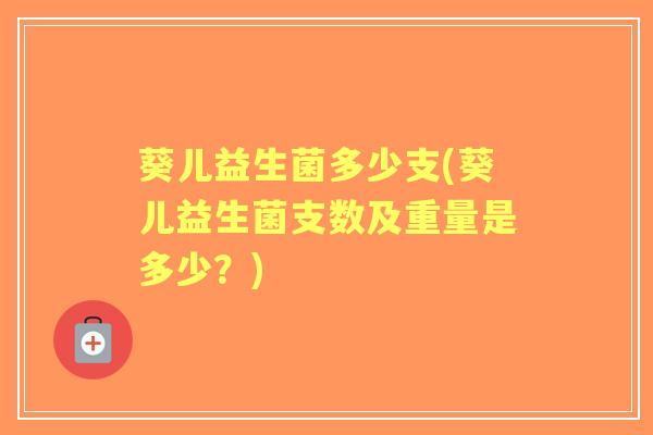 葵儿益生菌多少支(葵儿益生菌支数及重量是多少？)