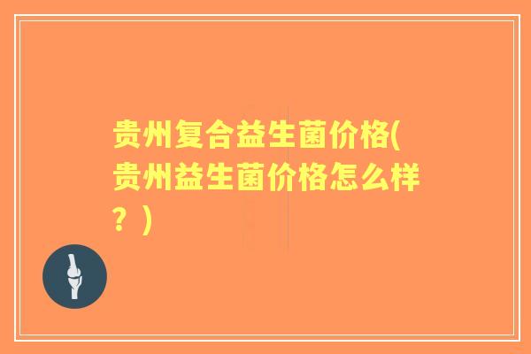 贵州复合益生菌价格(贵州益生菌价格怎么样?) 贵州复合益生菌价格(贵州益生菌价格怎么样?)