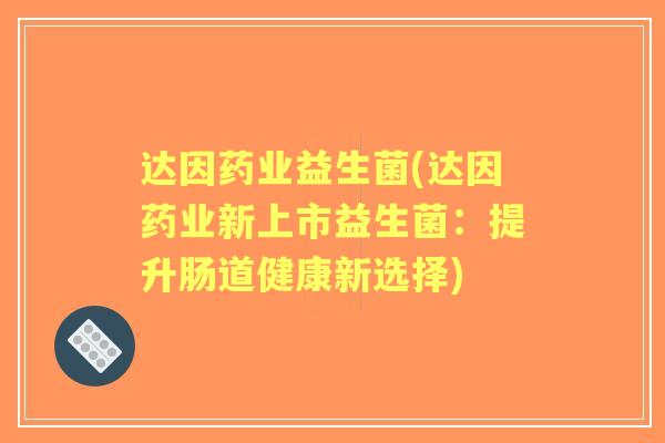 达因药业益生菌(达因药业新上市益生菌：提升肠道健康新选择)