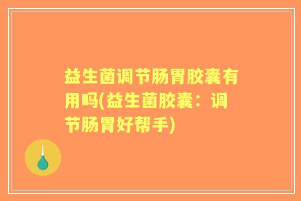 益生菌调节肠胃胶囊有用吗(益生菌胶囊：调节肠胃好帮手)