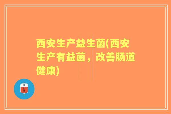 西安生产益生菌(西安生产有益菌，改善肠道健康)