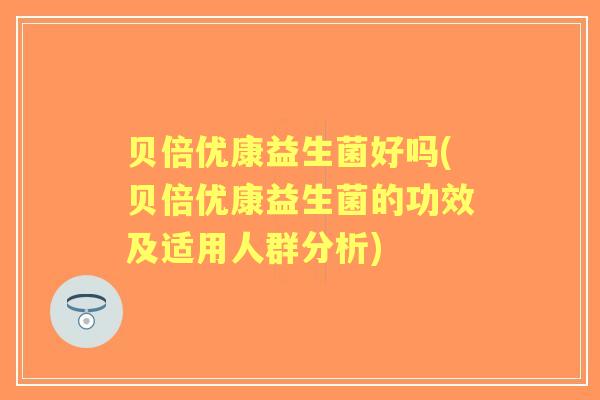 贝倍优康益生菌好吗(贝倍优康益生菌的功效及适用人群分析)