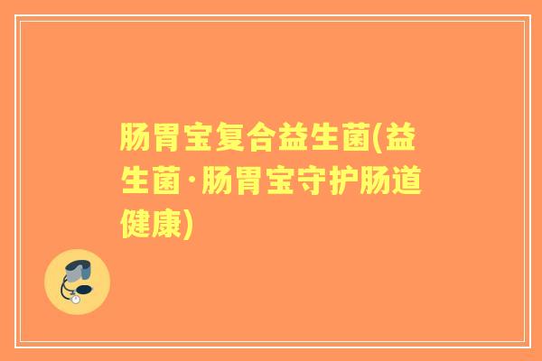 肠胃宝复合益生菌(益生菌·肠胃宝守护肠道健康)