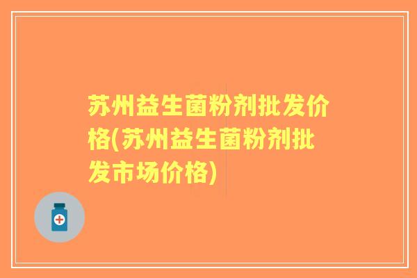 苏州益生菌粉剂批发价格(苏州益生菌粉剂批发市场价格) 苏州益生菌粉剂批发价格(苏州益生菌粉剂批发市场价格)