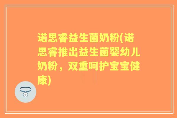 诺思睿益生菌奶粉(诺思睿推出益生菌婴幼儿奶粉,双重呵护宝宝健康) 诺思睿益生菌奶粉(诺思睿推出益生菌婴幼儿奶粉,双重呵护宝宝健康)