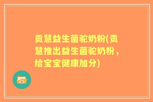 贡慧益生菌驼奶粉(贡慧推出益生菌驼奶粉，给宝宝健康加分)
