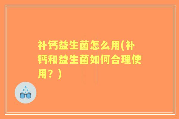 补钙益生菌怎么用(补钙和益生菌如何合理使用？)