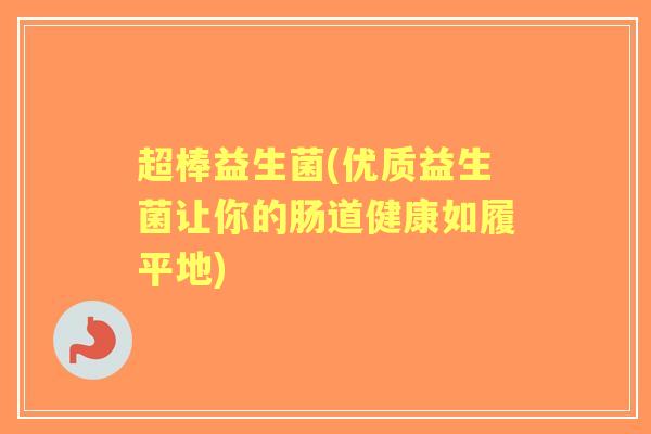 超棒益生菌(优质益生菌让你的肠道健康如履平地)