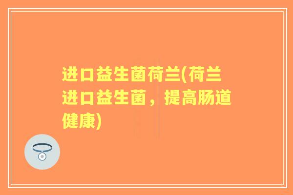进口益生菌荷兰(荷兰进口益生菌,提高肠道健康) 进口益生菌荷兰(荷兰进口益生菌,提高肠道健康)
