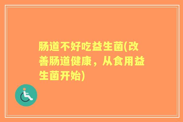 肠道不好吃益生菌(改善肠道健康,从食用益生菌开始) 肠道不好吃益生菌(改善肠道健康,从食用益生菌开始)