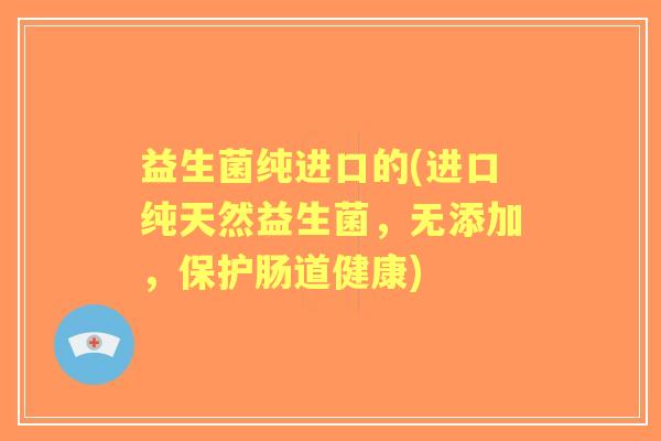 益生菌纯进口的(进口纯天然益生菌，无添加，保护肠道健康)