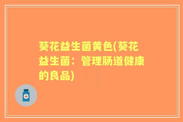 葵花益生菌黄色(葵花益生菌：管理肠道健康的良品)