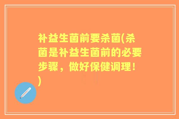 补益生菌前要杀菌(杀菌是补益生菌前的必要步骤,做好保健调理!) 补益生菌前要杀菌(杀菌是补益生菌前的必要步骤,做好保健调理!)