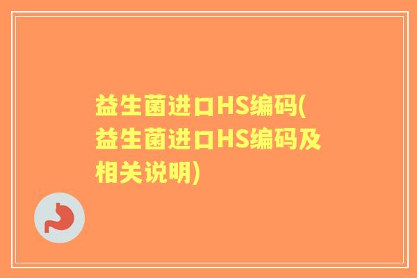 益生菌进口HS编码(益生菌进口HS编码及相关说明)