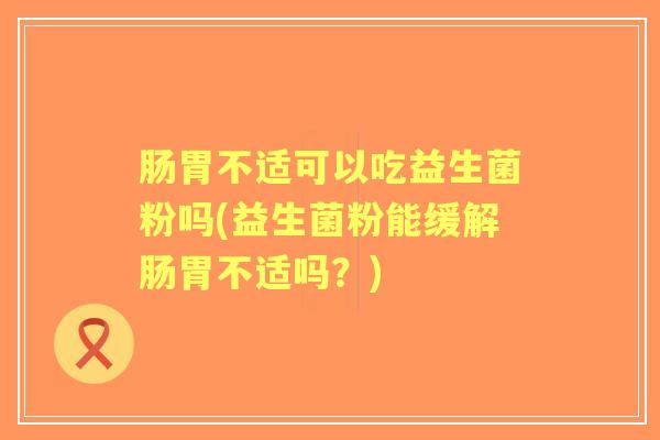 肠胃不适可以吃益生菌粉吗(益生菌粉能缓解肠胃不适吗?) 肠胃不适可以吃益生菌粉吗(益生菌粉能缓解肠胃不适吗?)