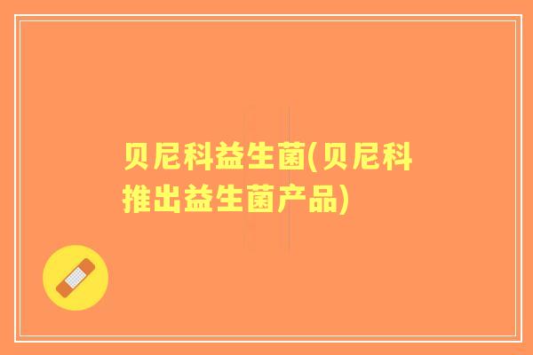 贝尼科益生菌(贝尼科推出益生菌产品) 贝尼科益生菌(贝尼科推出益生菌产品)