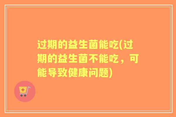 过期的益生菌能吃(过期的益生菌不能吃，可能导致健康问题)