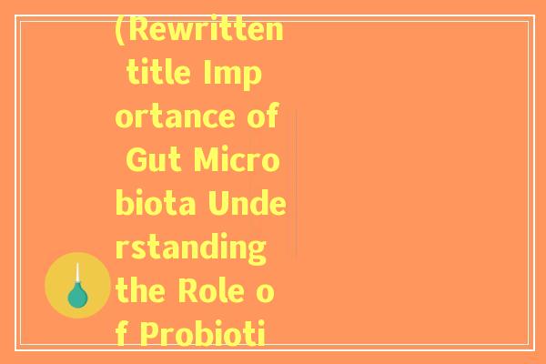 肠道益生菌的英语缩写(Rewritten title Importance of Gut Microbiota Understanding the Role of Probiotics CGPs)