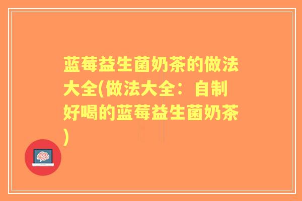 蓝莓益生菌奶茶的做法大全(做法大全：自制好喝的蓝莓益生菌奶茶)