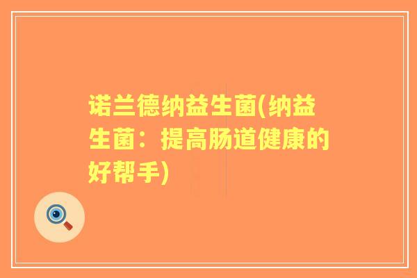 诺兰德纳益生菌(纳益生菌:提高肠道健康的好帮手) 诺兰德纳益生菌(纳益生菌:提高肠道健康的好帮手)