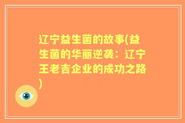 辽宁益生菌的故事(益生菌的华丽逆袭:辽宁王老吉企业的成功之路) 辽宁益生菌的故事(益生菌的华丽逆袭:辽宁王老吉企业的成功之路)