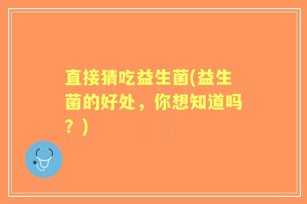 直接猜吃益生菌(益生菌的好处,你想知道吗?) 直接猜吃益生菌(益生菌的好处,你想知道吗?)