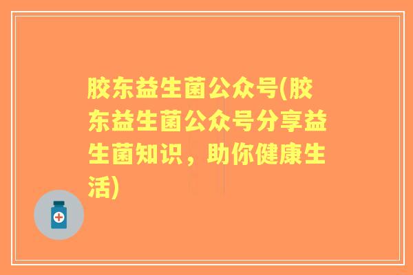 胶东益生菌公众号(胶东益生菌公众号分享益生菌知识，助你健康生活)