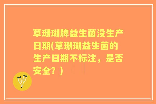 草珊瑚牌益生菌没生产日期(草珊瑚益生菌的生产日期不标注,是否安全?) 草珊瑚牌益生菌没生产日期(草珊瑚益生菌的生产日期不标注,是否安全?)