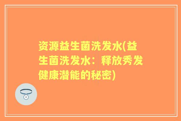 资源益生菌洗发水(益生菌洗发水:释放秀发健康潜能的秘密) 资源益生菌洗发水(益生菌洗发水:释放秀发健康潜能的秘密)