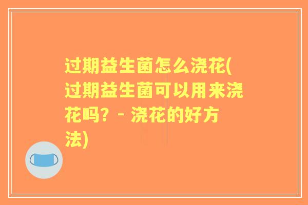 过期益生菌怎么浇花(过期益生菌可以用来浇花吗？- 浇花的好方法)
