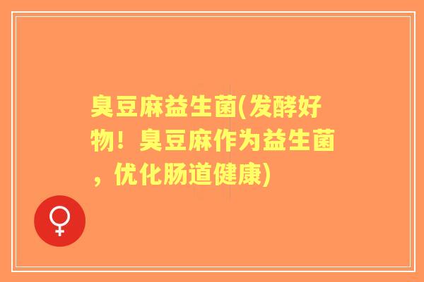 臭豆麻益生菌(发酵好物！臭豆麻作为益生菌，优化肠道健康)