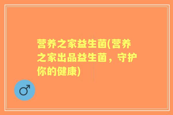 营养之家益生菌(营养之家出品益生菌，守护你的健康)