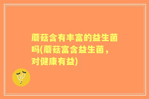 蘑菇含有丰富的益生菌吗(蘑菇富含益生菌，对健康有益)