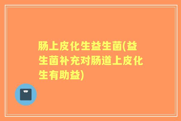 肠上皮化生益生菌(益生菌补充对肠道上皮化生有助益)