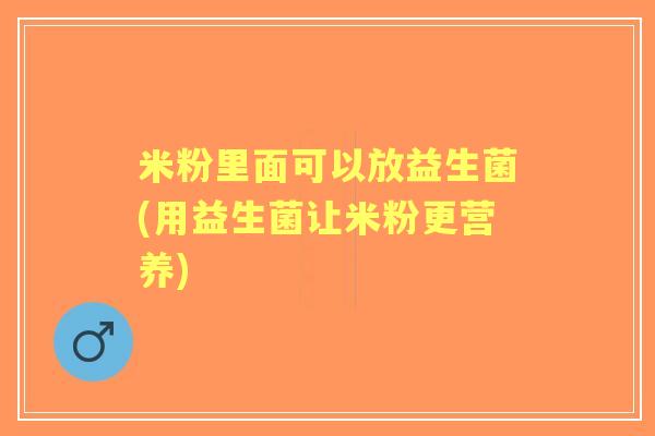 米粉里面可以放益生菌(用益生菌让米粉更营养)