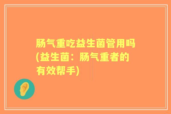 肠气重吃益生菌管用吗(益生菌:肠气重者的有效帮手) 肠气重吃益生菌管用吗(益生菌:肠气重者的有效帮手)