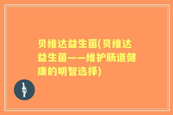 贝维达益生菌(贝维达益生菌——维护肠道健康的明智选择)
