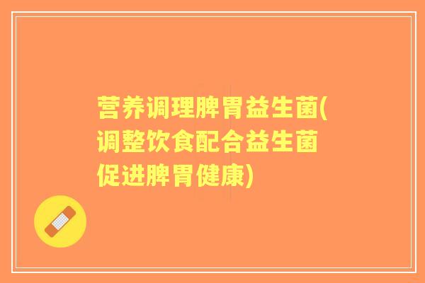 营养调理脾胃益生菌(调整饮食配合益生菌 促进脾胃健康) 营养调理脾胃益生菌(调整饮食配合益生菌 促进脾胃健康)