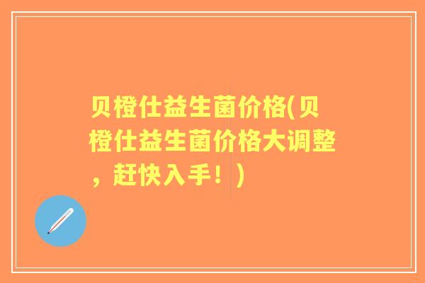 贝橙仕益生菌价格(贝橙仕益生菌价格大调整，赶快入手！)