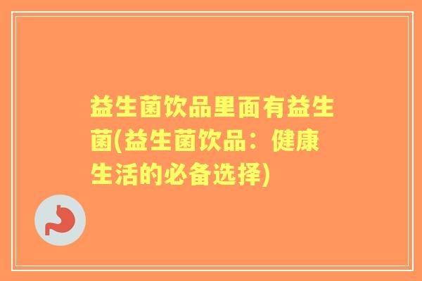 益生菌饮品里面有益生菌(益生菌饮品：健康生活的必备选择)