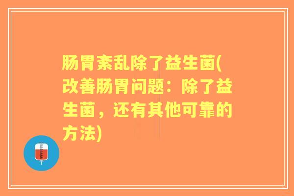 肠胃紊乱除了益生菌(改善肠胃问题:除了益生菌,还有其他可靠的方法) 肠胃紊乱除了益生菌(改善肠胃问题:除了益生菌,还有其他可靠的方法)