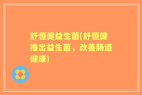 舒恒健益生菌(舒恒健推出益生菌,改善肠道健康) 舒恒健益生菌(舒恒健推出益生菌,改善肠道健康)