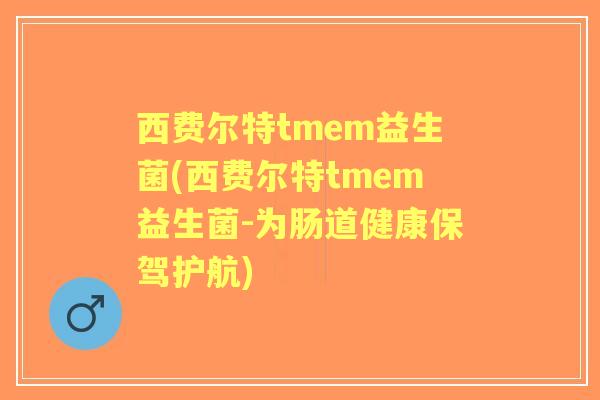 西费尔特tmem益生菌(西费尔特tmem益生菌-为肠道健康保驾护航)