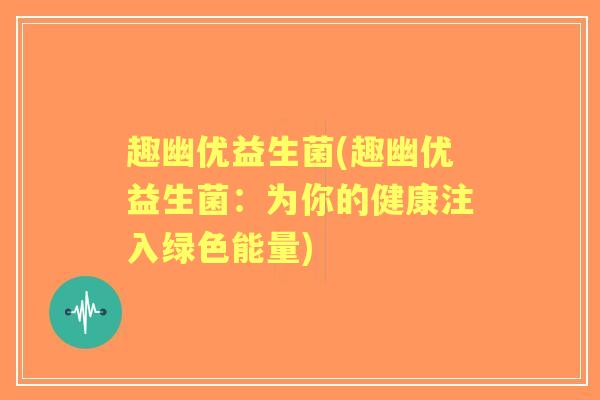趣幽优益生菌(趣幽优益生菌：为你的健康注入绿色能量)